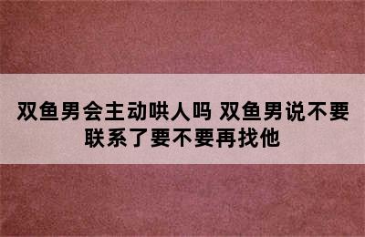 双鱼男会主动哄人吗 双鱼男说不要联系了要不要再找他